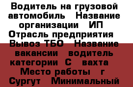 Водитель на грузовой автомобиль › Название организации ­ ИП › Отрасль предприятия ­ Вывоз ТБО › Название вакансии ­ водитель категории “С“ (вахта) › Место работы ­ г. Сургут › Минимальный оклад ­ 45 000 › Максимальный оклад ­ 50 000 - Тюменская обл., Тобольск г. Работа » Вакансии   . Тюменская обл.,Тобольск г.